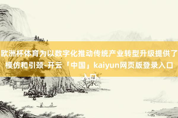 欧洲杯体育为以数字化推动传统产业转型升级提供了模仿和引颈-开云「中国」kaiyun网页版登录入口