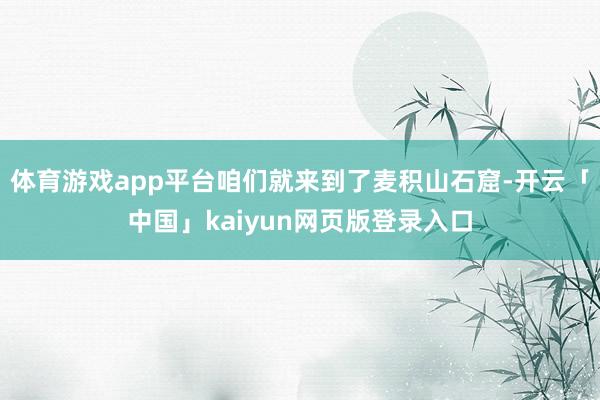 体育游戏app平台咱们就来到了麦积山石窟-开云「中国」kaiyun网页版登录入口