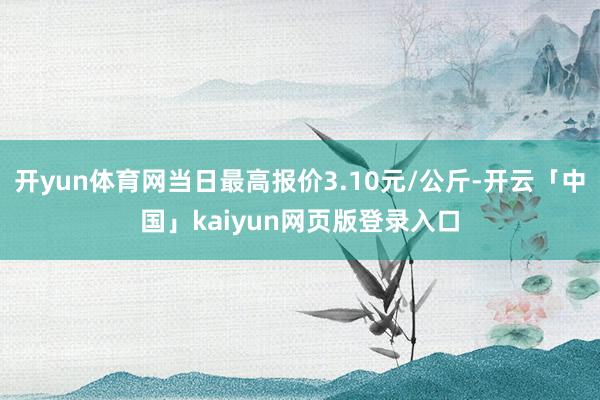 开yun体育网当日最高报价3.10元/公斤-开云「中国」kaiyun网页版登录入口