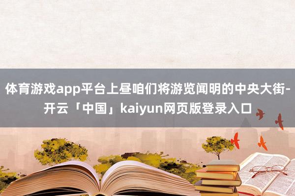 体育游戏app平台上昼咱们将游览闻明的中央大街-开云「中国」kaiyun网页版登录入口