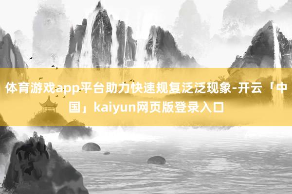 体育游戏app平台助力快速规复泛泛现象-开云「中国」kaiyun网页版登录入口