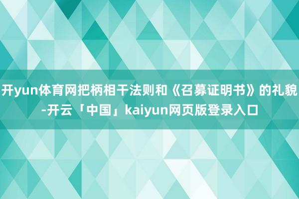 开yun体育网把柄相干法则和《召募证明书》的礼貌-开云「中国」kaiyun网页版登录入口