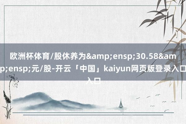 欧洲杯体育/股休养为 30.58 元/股-开云「中国」kaiyun网页版登录入口