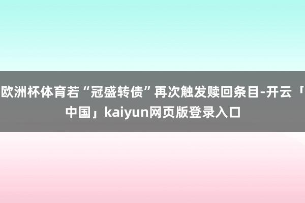 欧洲杯体育若“冠盛转债”再次触发赎回条目-开云「中国」kaiyun网页版登录入口