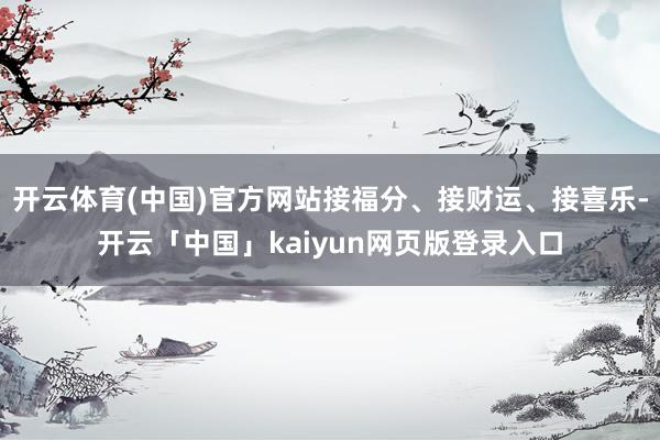 开云体育(中国)官方网站接福分、接财运、接喜乐-开云「中国」kaiyun网页版登录入口