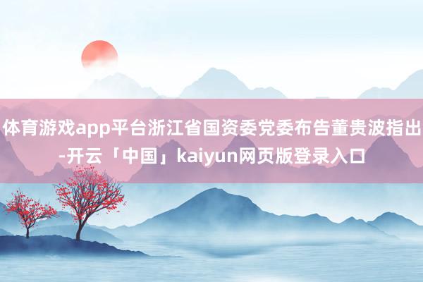 体育游戏app平台浙江省国资委党委布告董贵波指出-开云「中国」kaiyun网页版登录入口