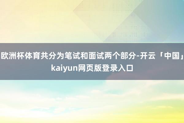 欧洲杯体育共分为笔试和面试两个部分-开云「中国」kaiyun网页版登录入口