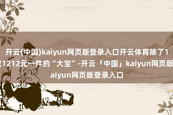 开云(中国)kaiyun网页版登录入口开云体育除了12.12元或1212元一件的“大宝”-开云「中国」kaiyun网页版登录入口