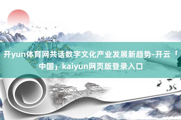 开yun体育网共话数字文化产业发展新趋势-开云「中国」kaiyun网页版登录入口
