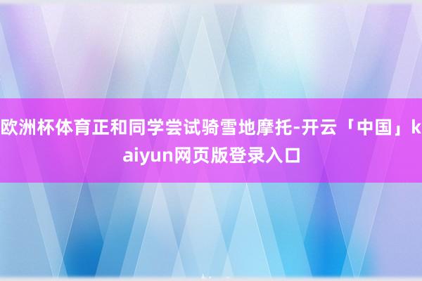 欧洲杯体育正和同学尝试骑雪地摩托-开云「中国」kaiyun网页版登录入口