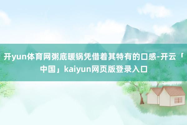 开yun体育网粥底暖锅凭借着其特有的口感-开云「中国」kaiyun网页版登录入口