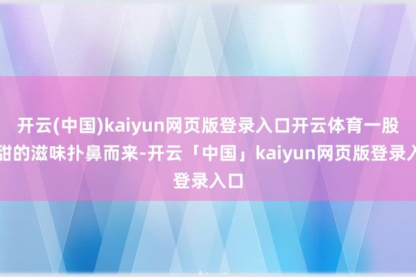 开云(中国)kaiyun网页版登录入口开云体育一股酸甜的滋味扑鼻而来-开云「中国」kaiyun网页版登录入口