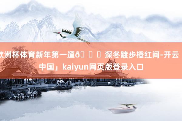 欧洲杯体育新年第一遛🍁深冬踱步橙红间-开云「中国」kaiyun网页版登录入口