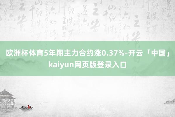 欧洲杯体育5年期主力合约涨0.37%-开云「中国」kaiyun网页版登录入口