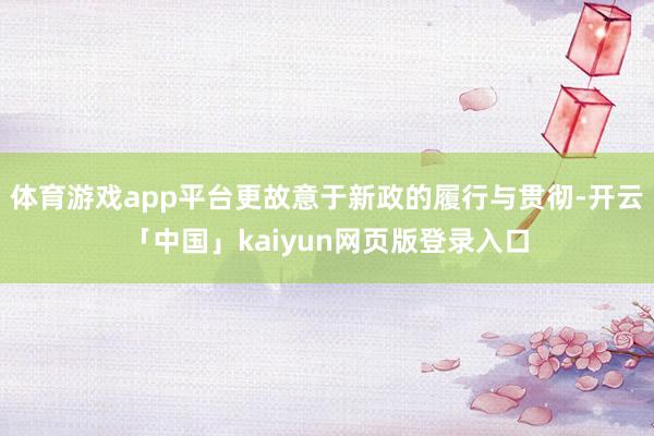 体育游戏app平台更故意于新政的履行与贯彻-开云「中国」kaiyun网页版登录入口