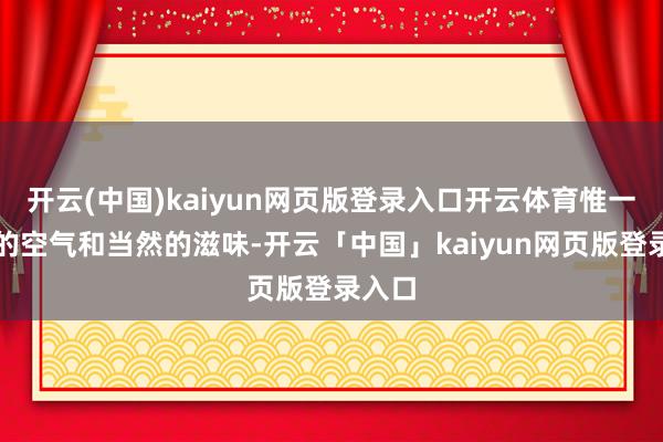 开云(中国)kaiyun网页版登录入口开云体育惟一簇新的空气和当然的滋味-开云「中国」kaiyun网页版登录入口