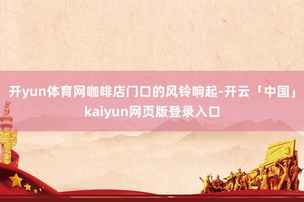 开yun体育网咖啡店门口的风铃响起-开云「中国」kaiyun网页版登录入口