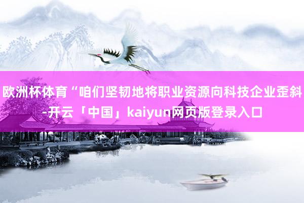 欧洲杯体育“咱们坚韧地将职业资源向科技企业歪斜-开云「中国」kaiyun网页版登录入口