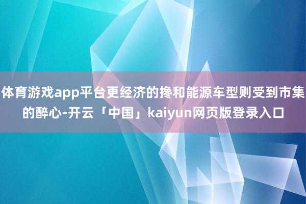 体育游戏app平台更经济的搀和能源车型则受到市集的醉心-开云「中国」kaiyun网页版登录入口