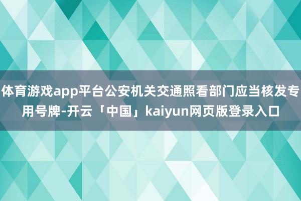 体育游戏app平台公安机关交通照看部门应当核发专用号牌-开云「中国」kaiyun网页版登录入口