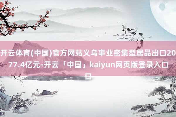 开云体育(中国)官方网站义乌事业密集型居品出口2077.4亿元-开云「中国」kaiyun网页版登录入口