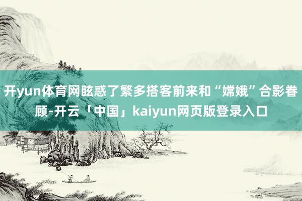 开yun体育网眩惑了繁多搭客前来和“嫦娥”合影眷顾-开云「中国」kaiyun网页版登录入口