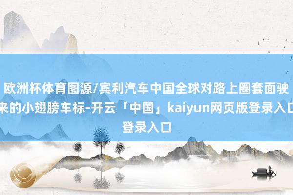欧洲杯体育图源/宾利汽车中国全球对路上圈套面驶来的小翅膀车标-开云「中国」kaiyun网页版登录入口