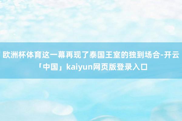 欧洲杯体育这一幕再现了泰国王室的独到场合-开云「中国」kaiyun网页版登录入口