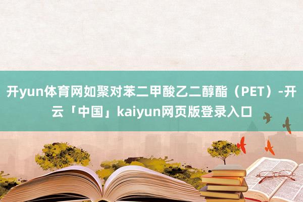 开yun体育网如聚对苯二甲酸乙二醇酯（PET）-开云「中国」kaiyun网页版登录入口