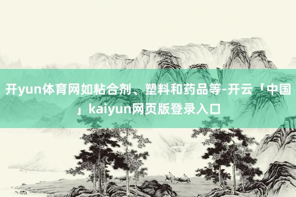 开yun体育网如粘合剂、塑料和药品等-开云「中国」kaiyun网页版登录入口