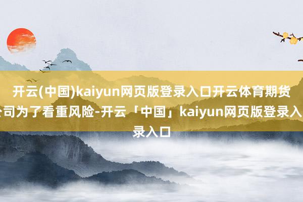 开云(中国)kaiyun网页版登录入口开云体育期货公司为了看重风险-开云「中国」kaiyun网页版登录入口