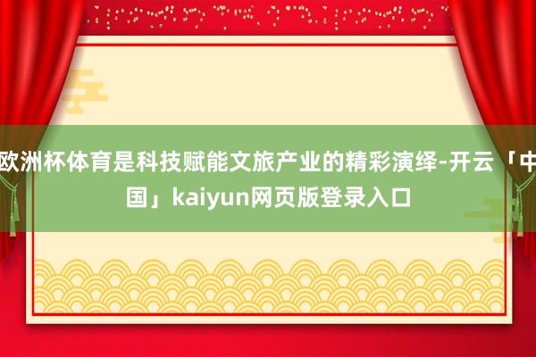 欧洲杯体育是科技赋能文旅产业的精彩演绎-开云「中国」kaiyun网页版登录入口