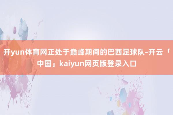 开yun体育网正处于巅峰期间的巴西足球队-开云「中国」kaiyun网页版登录入口