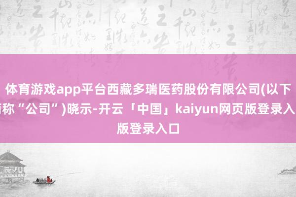 体育游戏app平台西藏多瑞医药股份有限公司(以下简称“公司”)晓示-开云「中国」kaiyun网页版登录入口