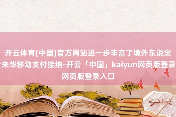开云体育(中国)官方网站进一步丰富了境外东说念主士来华移动支付接纳-开云「中国」kaiyun网页版登录入口