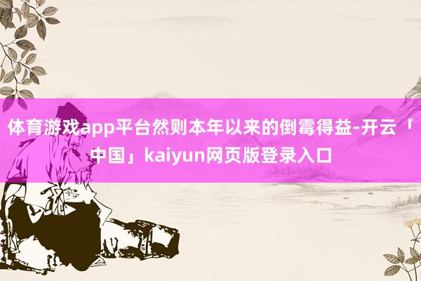 体育游戏app平台然则本年以来的倒霉得益-开云「中国」kaiyun网页版登录入口