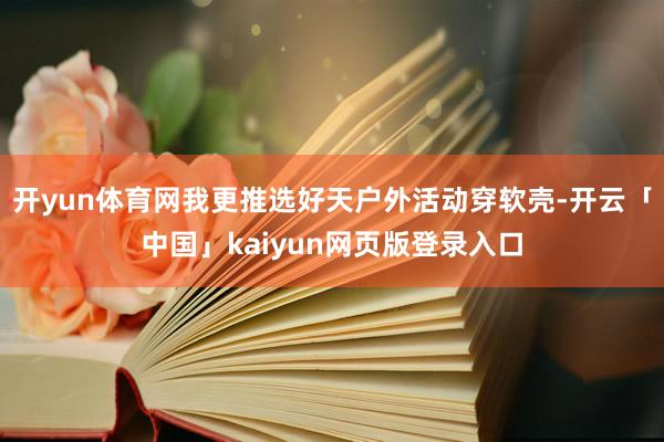 开yun体育网我更推选好天户外活动穿软壳-开云「中国」kaiyun网页版登录入口