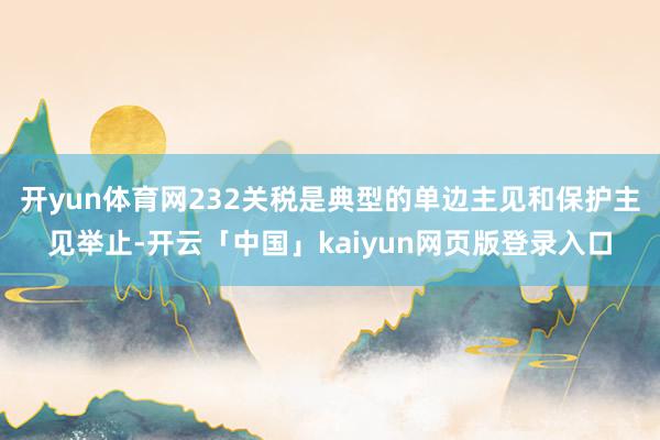 开yun体育网232关税是典型的单边主见和保护主见举止-开云「中国」kaiyun网页版登录入口