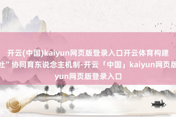 开云(中国)kaiyun网页版登录入口开云体育构建起“家校社”协同育东说念主机制-开云「中国」kaiyun网页版登录入口