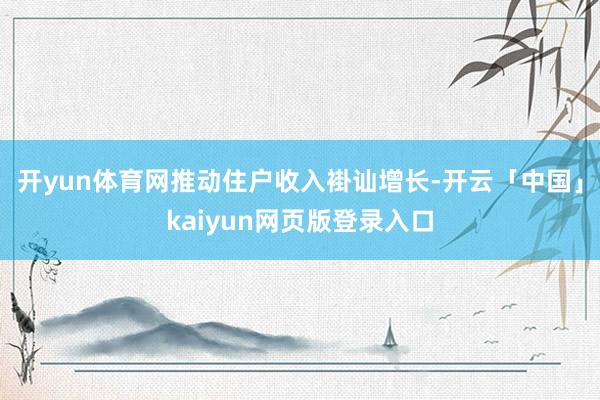 开yun体育网推动住户收入褂讪增长-开云「中国」kaiyun网页版登录入口
