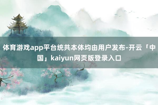 体育游戏app平台统共本体均由用户发布-开云「中国」kaiyun网页版登录入口
