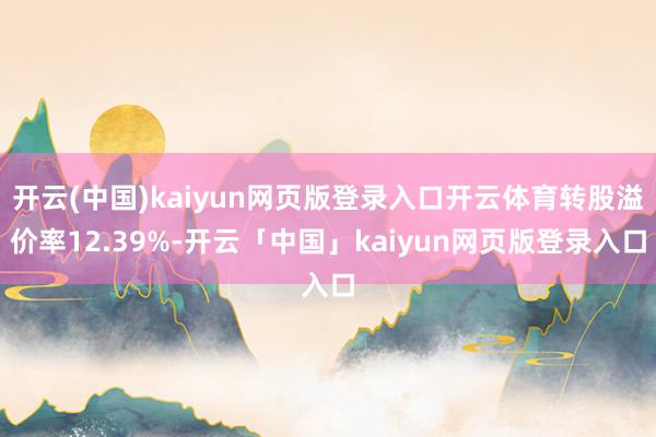 开云(中国)kaiyun网页版登录入口开云体育转股溢价率12.39%-开云「中国」kaiyun网页版登录入口