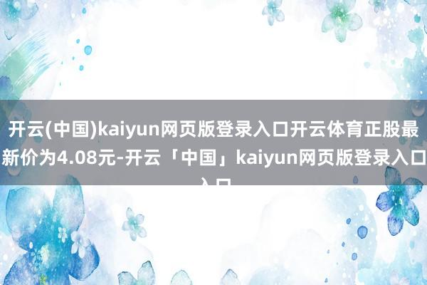 开云(中国)kaiyun网页版登录入口开云体育正股最新价为4.08元-开云「中国」kaiyun网页版登录入口