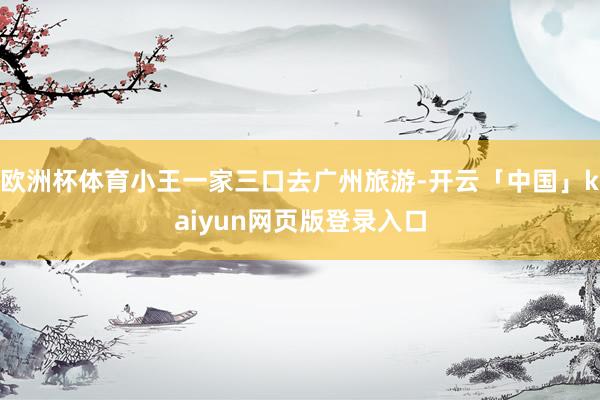 欧洲杯体育小王一家三口去广州旅游-开云「中国」kaiyun网页版登录入口