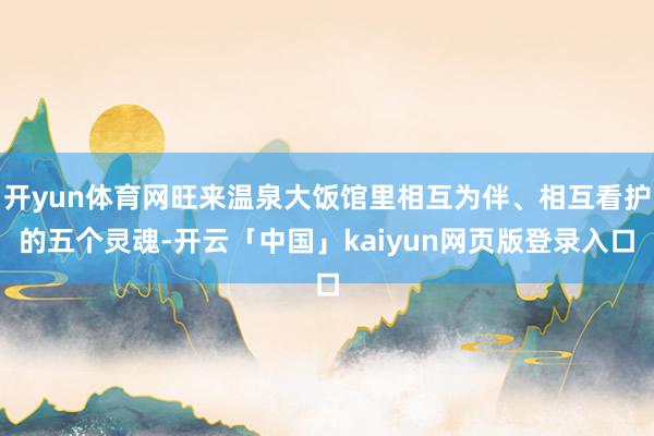 开yun体育网旺来温泉大饭馆里相互为伴、相互看护的五个灵魂-开云「中国」kaiyun网页版登录入口