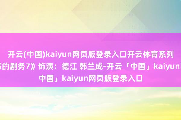 开云(中国)kaiyun网页版登录入口开云体育系列相声小品《智慧的剧务7》饰演：德江 韩兰成-开云「中国」kaiyun网页版登录入口