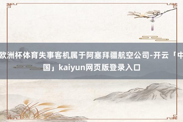 欧洲杯体育失事客机属于阿塞拜疆航空公司-开云「中国」kaiyun网页版登录入口