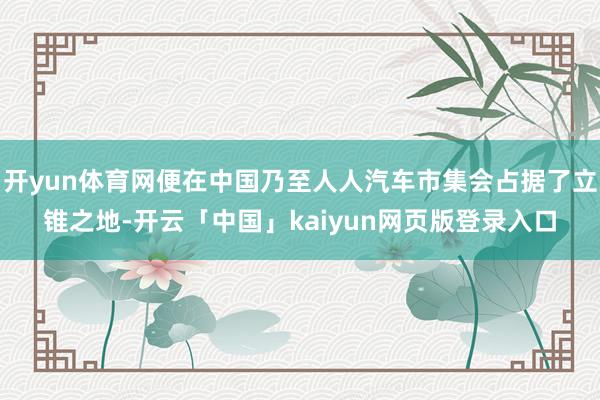 开yun体育网便在中国乃至人人汽车市集会占据了立锥之地-开云「中国」kaiyun网页版登录入口