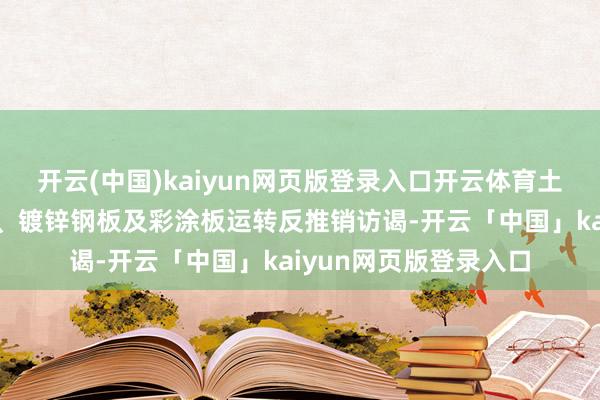 开云(中国)kaiyun网页版登录入口开云体育土耳其对涉华冷轧钢板、镀锌钢板及彩涂板运转反推销访谒-开云「中国」kaiyun网页版登录入口