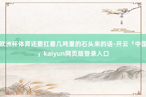 欧洲杯体育还要扛着几吨重的石头来的话-开云「中国」kaiyun网页版登录入口
